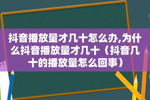 抖音播放量才几十怎么办,为什么抖音播放量才几十（抖音几十的播放量怎么回事）