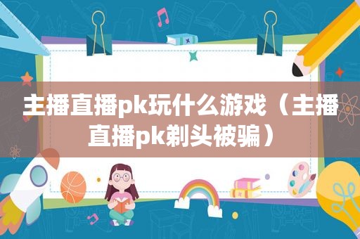 主播直播pk玩什么游戏（主播直播pk剃头被骗）