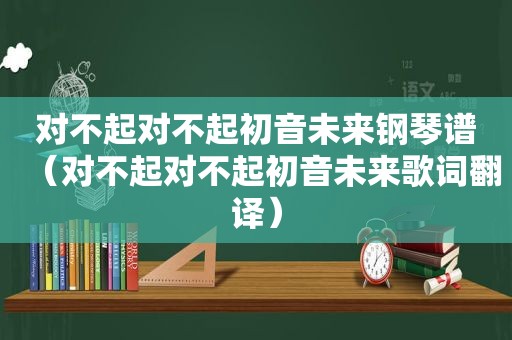 对不起对不起初音未来钢琴谱（对不起对不起初音未来歌词翻译）