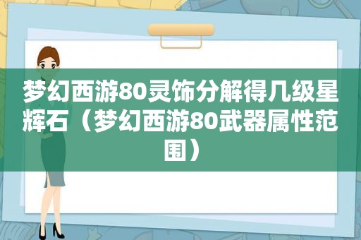 梦幻西游80灵饰分解得几级星辉石（梦幻西游80武器属性范围）