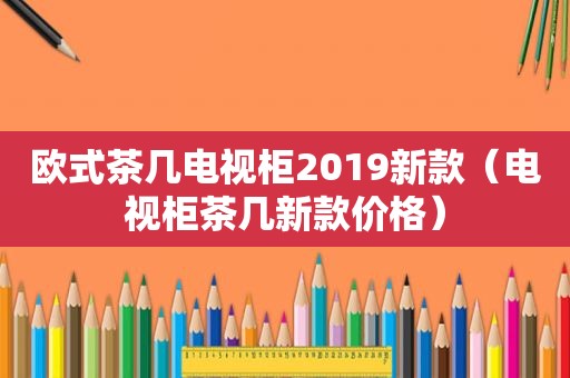 欧式茶几电视柜2019新款（电视柜茶几新款价格）