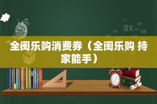 全闽乐购消费券（全闽乐购 持家能手）