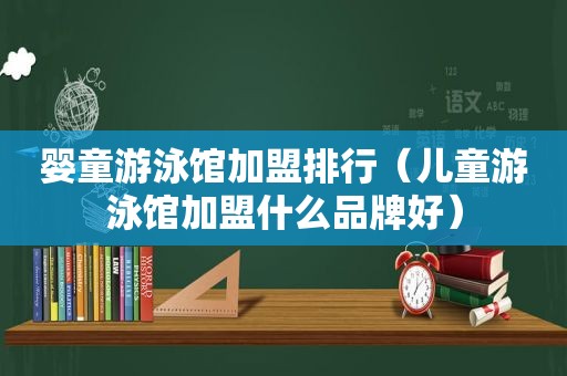 婴童游泳馆加盟排行（儿童游泳馆加盟什么品牌好）