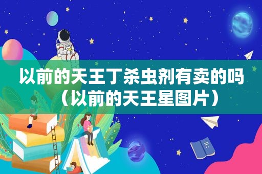 以前的天王丁杀虫剂有卖的吗（以前的天王星图片）