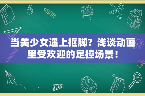 当美少女遇上抠脚？浅谈动画里受欢迎的 *** 场景！