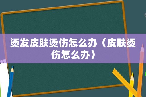 烫发皮肤烫伤怎么办（皮肤烫伤怎么办）