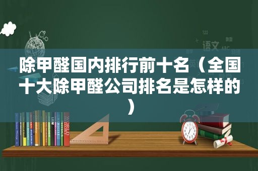 除甲醛国内排行前十名（全国十大除甲醛公司排名是怎样的）