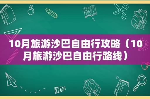 10月旅游沙巴自由行攻略（10月旅游沙巴自由行路线）