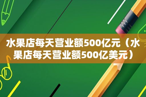 水果店每天营业额500亿元（水果店每天营业额500亿美元）