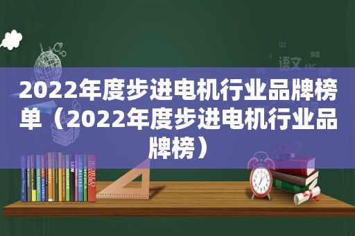 2022年度步进电机行业品牌榜单（2022年度步进电机行业品牌榜）