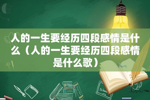 人的一生要经历四段感情是什么（人的一生要经历四段感情是什么歌）