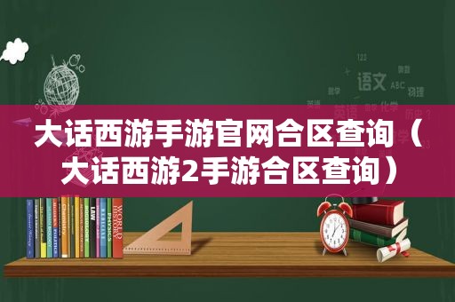 大话西游手游官网合区查询（大话西游2手游合区查询）