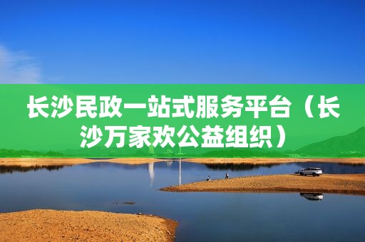 长沙民政一站式服务平台（长沙万家欢公益组织）