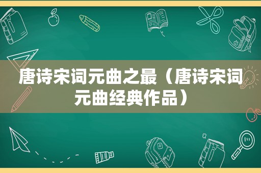 唐诗宋词元曲之最（唐诗宋词元曲经典作品）