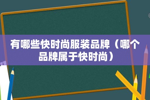 有哪些快时尚服装品牌（哪个品牌属于快时尚）