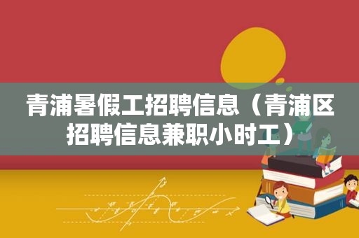 青浦暑假工招聘信息（青浦区招聘信息 *** 小时工）