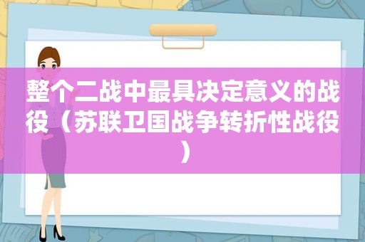 整个二战中最具决定意义的战役（苏联卫国战争转折性战役）