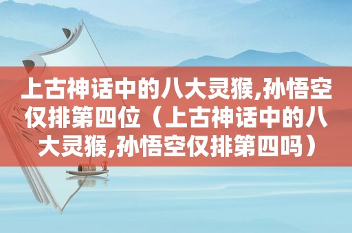 上古神话中的八大灵猴,孙悟空仅排第四位（上古神话中的八大灵猴,孙悟空仅排第四吗）