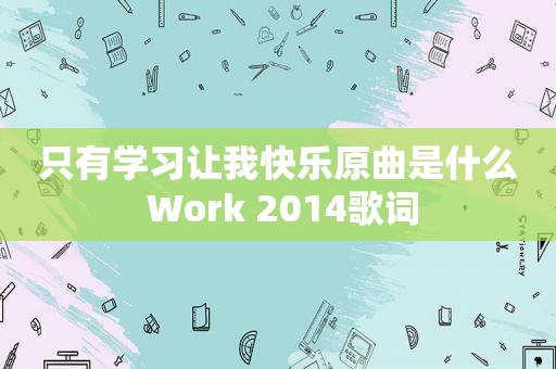 只有学习让我快乐原曲是什么 Work 2014歌词