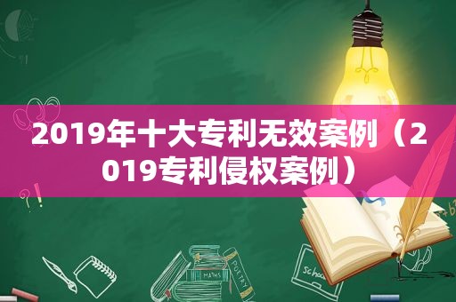 2019年十大专利无效案例（2019专利侵权案例）