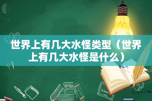 世界上有几大水怪类型（世界上有几大水怪是什么）