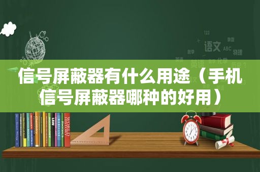 信号屏蔽器有什么用途（手机信号屏蔽器哪种的好用）