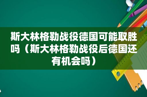 斯大林格勒战役德国可能取胜吗（斯大林格勒战役后德国还有机会吗）