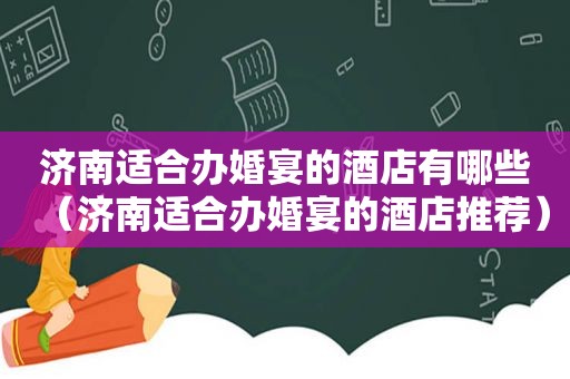 济南适合办婚宴的酒店有哪些（济南适合办婚宴的酒店推荐）