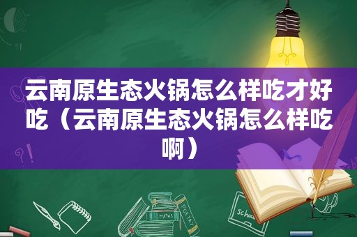 云南原生态火锅怎么样吃才好吃（云南原生态火锅怎么样吃啊）