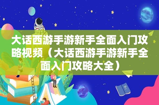 大话西游手游新手全面入门攻略视频（大话西游手游新手全面入门攻略大全）