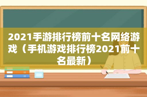 2021手游排行榜前十名网络游戏（手机游戏排行榜2021前十名最新）