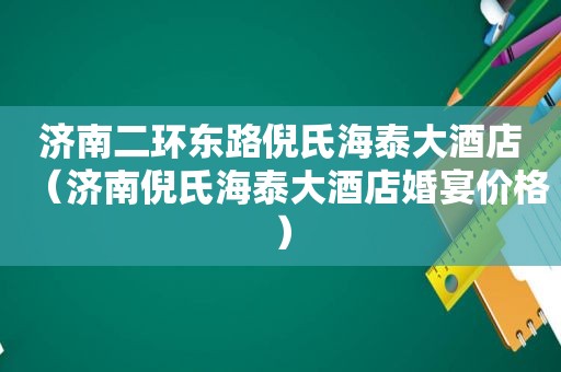 济南二环东路倪氏海泰大酒店（济南倪氏海泰大酒店婚宴价格）