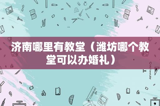 济南哪里有教堂（潍坊哪个教堂可以办婚礼）