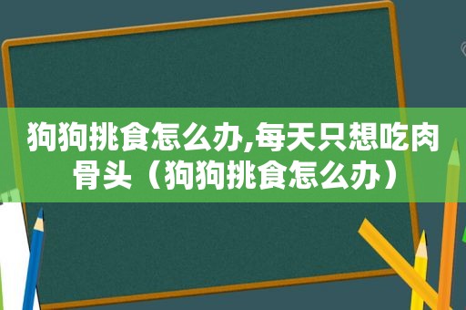 狗狗挑食怎么办,每天只想吃肉骨头（狗狗挑食怎么办）