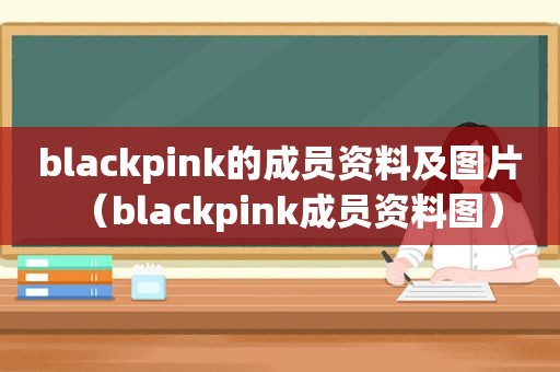 blackpink的成员资料及图片（blackpink成员资料图）