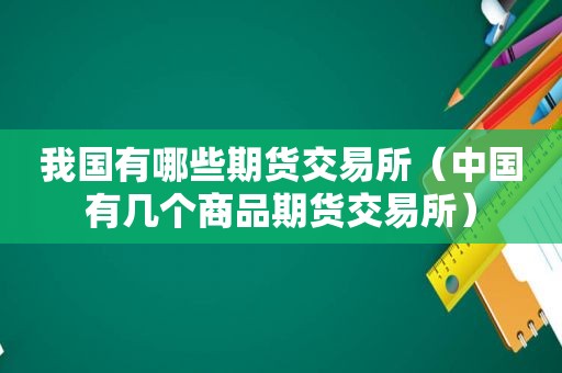 我国有哪些期货交易所（中国有几个商品期货交易所）