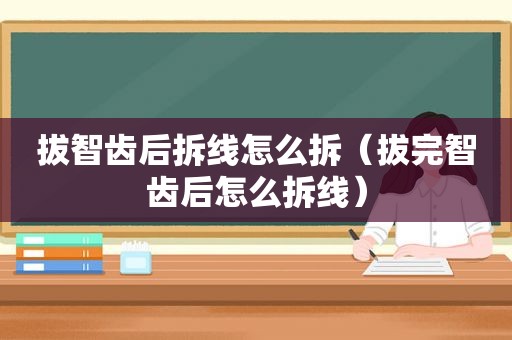 拔智齿后拆线怎么拆（拔完智齿后怎么拆线）