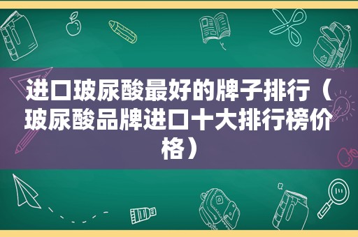 进口玻尿酸最好的牌子排行（玻尿酸品牌进口十大排行榜价格）