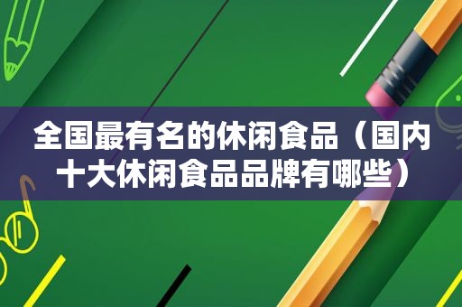 全国最有名的休闲食品（国内十大休闲食品品牌有哪些）