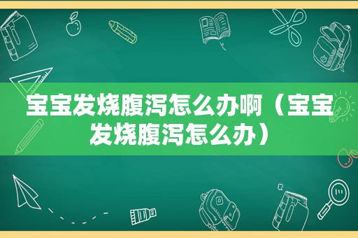 宝宝发烧腹泻怎么办啊（宝宝发烧腹泻怎么办）