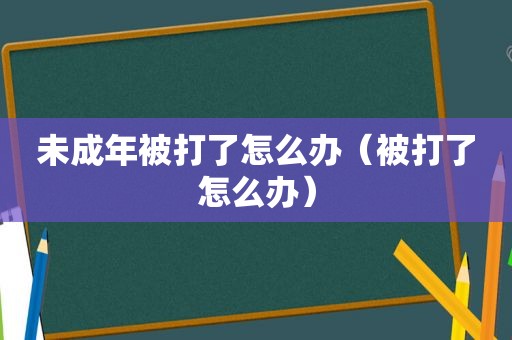 未成年被打了怎么办（被打了怎么办）