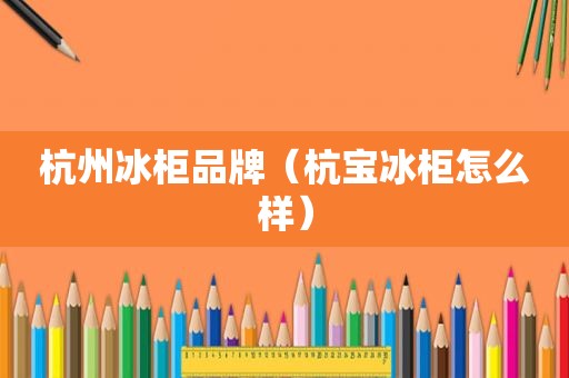 杭州冰柜品牌（杭宝冰柜怎么样）