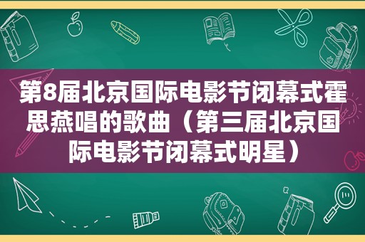 第8届北京国际电影节闭幕式霍思燕唱的歌曲（第三届北京国际电影节闭幕式明星）