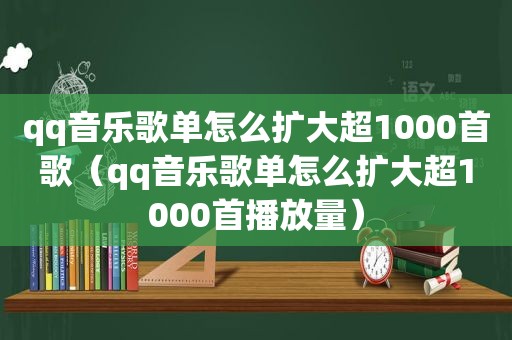 qq音乐歌单怎么扩大超1000首歌（qq音乐歌单怎么扩大超1000首播放量）