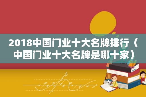 2018中国门业十大名牌排行（中国门业十大名牌是哪十家）