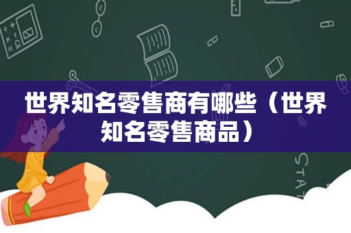 世界知名零售商有哪些（世界知名零售商品）