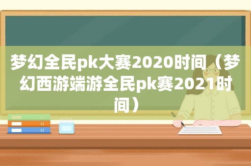 梦幻全民pk大赛2020时间（梦幻西游端游全民pk赛2021时间）