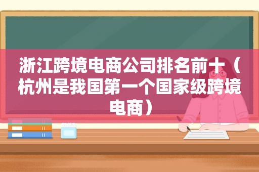 浙江跨境电商公司排名前十（杭州是我国第一个国家级跨境电商）