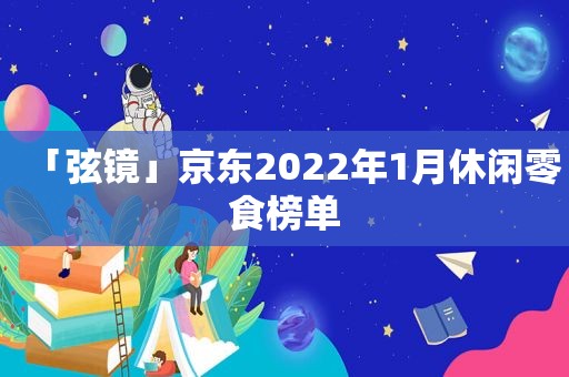 「弦镜」京东2022年1月休闲零食榜单