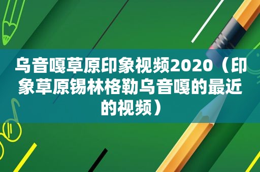 乌音嘎草原印象视频2020（印象草原锡林格勒乌音嘎的最近的视频）